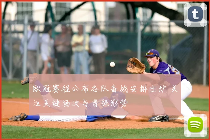 欧冠赛程公布各队备战安排出炉 关注关键场次与晋级形势
