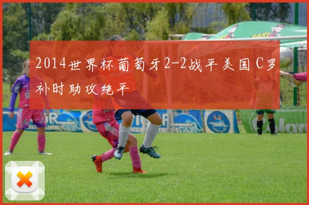 2014世界杯葡萄牙2-2战平美国 C罗补时助攻绝平