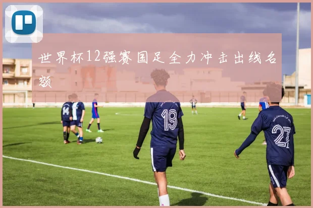 世界杯12强赛国足全力冲击出线名额