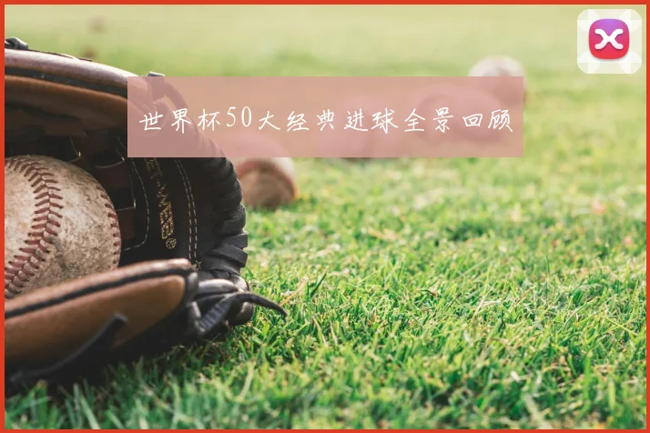 世界杯50大经典进球全景回顾