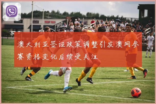 澳大利亚签证政策调整引发澳网参赛资格变化后续受关注