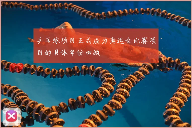 乒乓球项目正式成为奥运会比赛项目的具体年份回顾