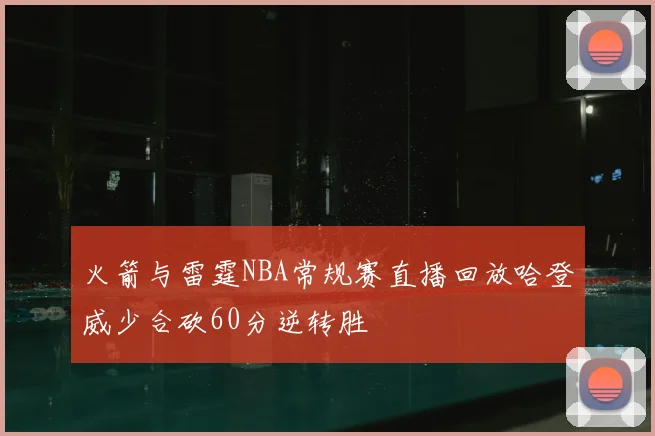 火箭与雷霆NBA常规赛直播回放哈登威少合砍60分逆转胜
