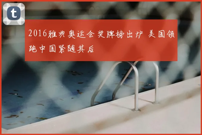 2016雅典奥运会奖牌榜出炉 美国领跑中国紧随其后