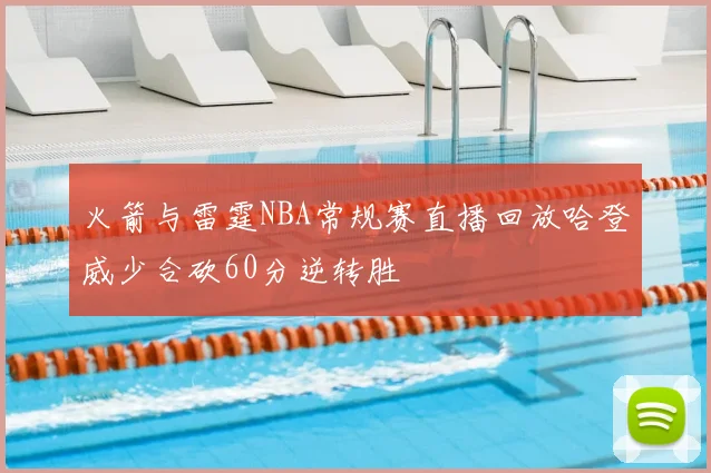 火箭与雷霆NBA常规赛直播回放哈登威少合砍60分逆转胜