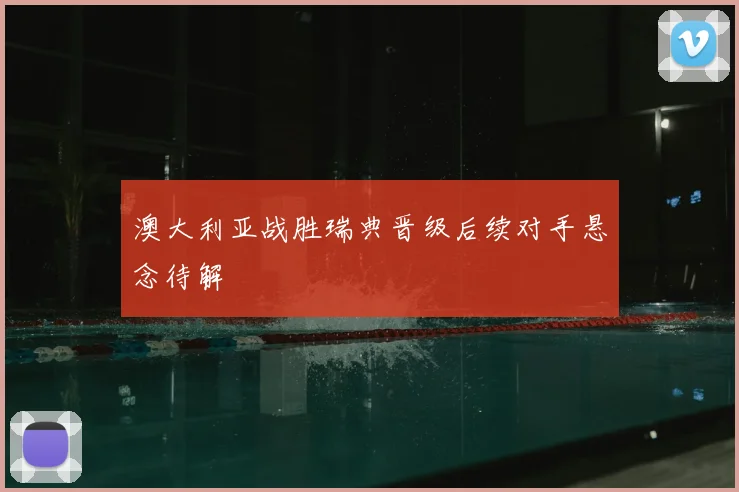 澳大利亚战胜瑞典晋级后续对手悬念待解