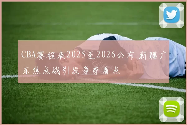 CBA赛程表2025至2026公布 新疆广东焦点战引发争夺看点