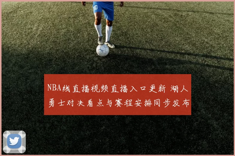 NBA线直播视频直播入口更新 湖人勇士对决看点与赛程安排同步发布