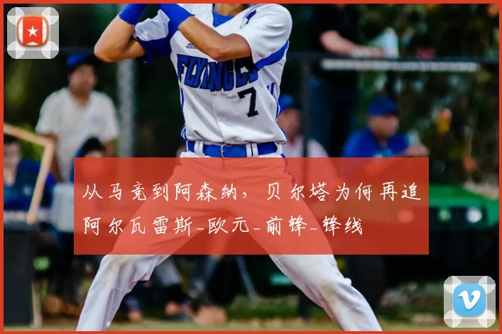 从马竞到阿森纳,贝尔塔为何再追阿尔瓦雷斯_欧元_前锋_锋线