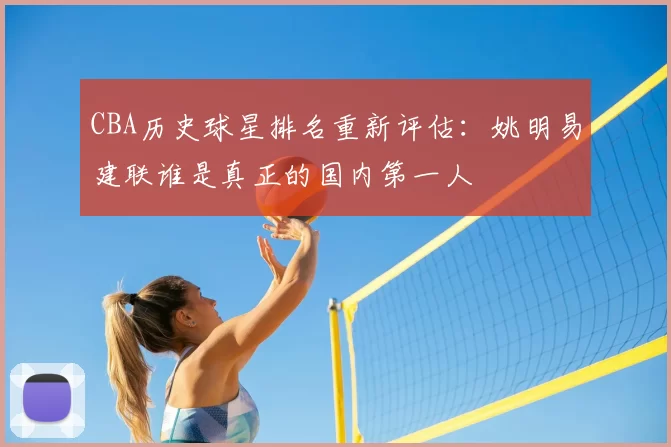 CBA历史球星排名重新评估：姚明易建联谁是真正的国内第一人