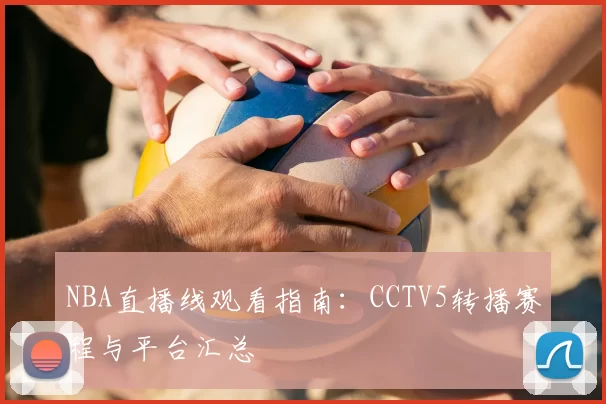 NBA直播线观看指南：CCTV5转播赛程与平台汇总