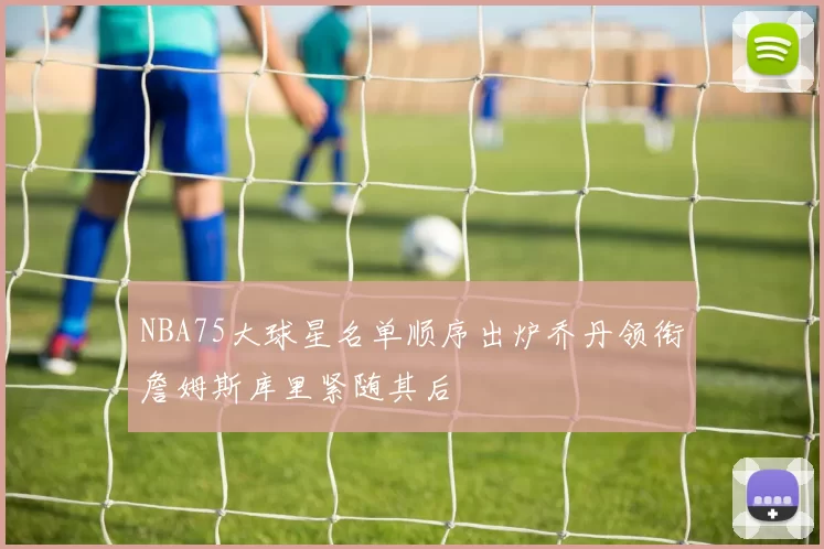 NBA75大球星名单顺序出炉乔丹领衔詹姆斯库里紧随其后