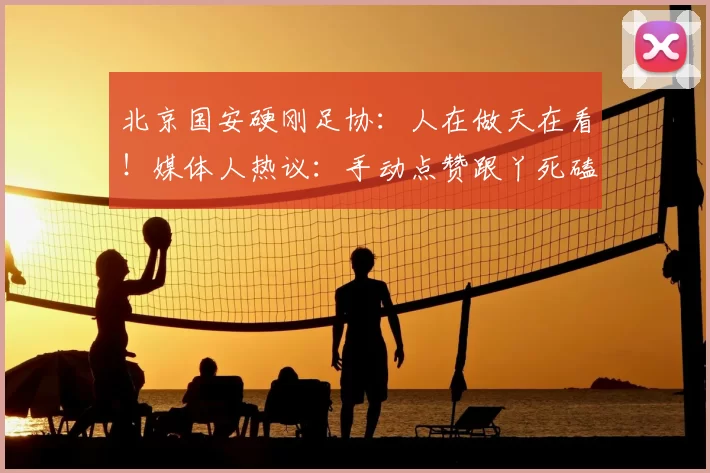 北京国安硬刚足协:人在做天在看!媒体人热议:手动点赞跟丫死磕