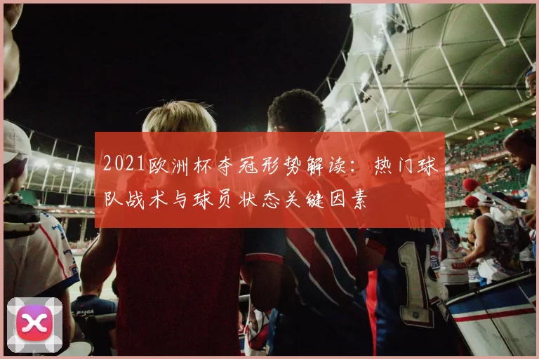 2021欧洲杯夺冠形势解读：热门球队战术与球员状态关键因素