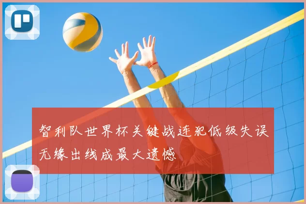 智利队世界杯关键战连犯低级失误无缘出线成最大遗憾