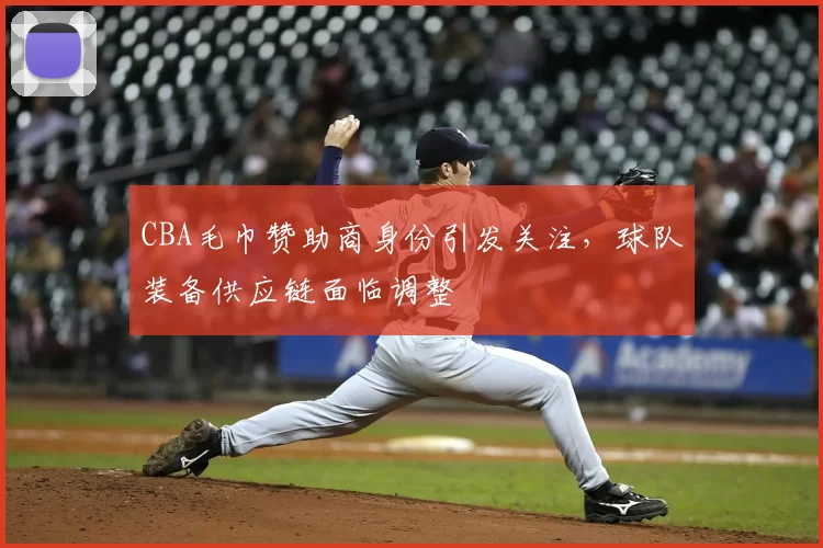 CBA毛巾赞助商身份引发关注，球队装备供应链面临调整