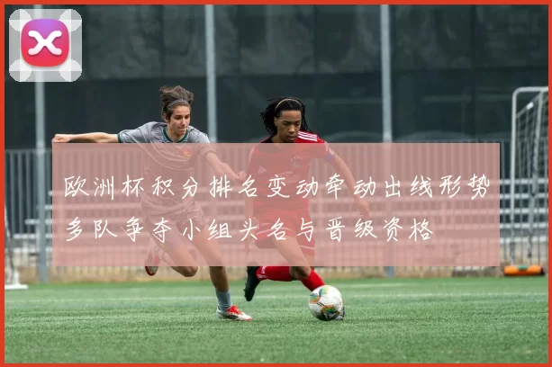 欧洲杯积分排名变动牵动出线形势多队争夺小组头名与晋级资格