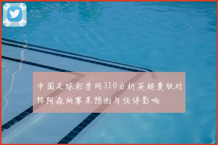 中国足球彩票网310分析英超曼联对阵阿森纳赛果预测与伤停影响