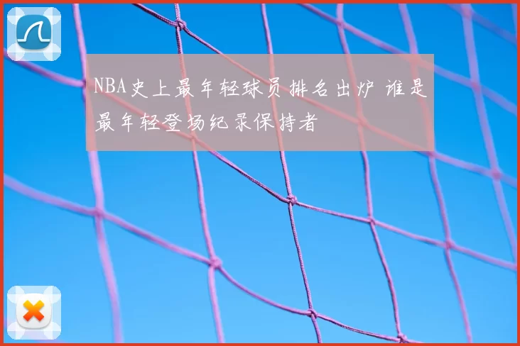 NBA史上最年轻球员排名出炉 谁是最年轻登场纪录保持者