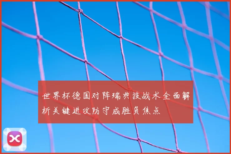 世界杯德国对阵瑞典技战术全面解析关键进攻防守成胜负焦点