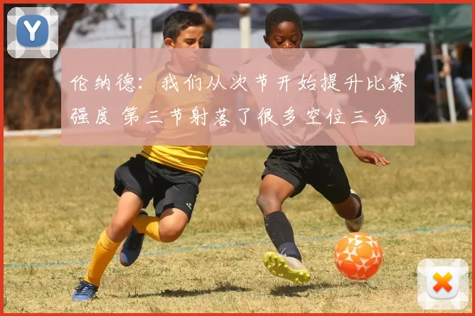 伦纳德:我们从次节开始提升比赛强度 第三节射落了很多空位三分