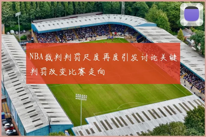 NBA裁判判罚尺度再度引发讨论关键判罚改变比赛走向