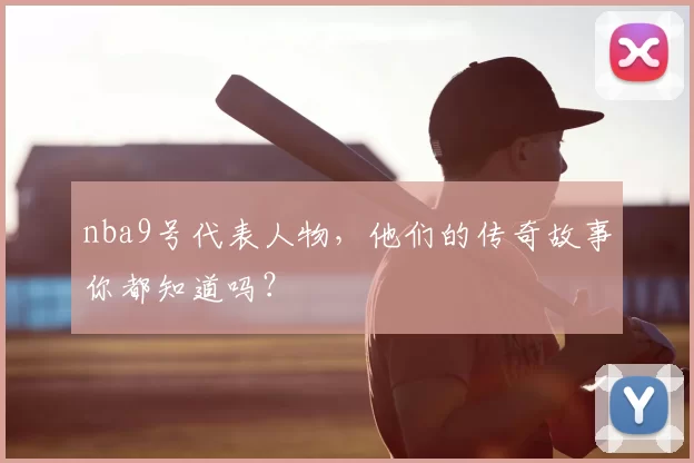 nba9号代表人物,他们的传奇故事你都知道吗?