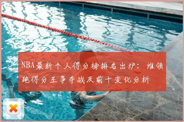 NBA最新个人得分榜排名出炉：谁领跑得分王争夺战及前十变化分析