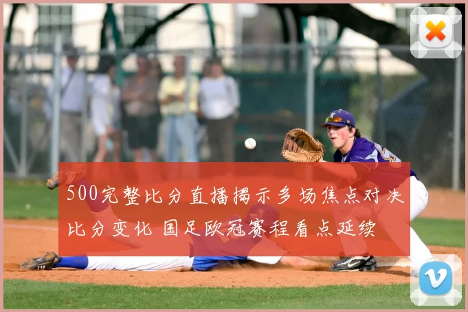 500完整比分直播揭示多场焦点对决比分变化 国足欧冠赛程看点延续