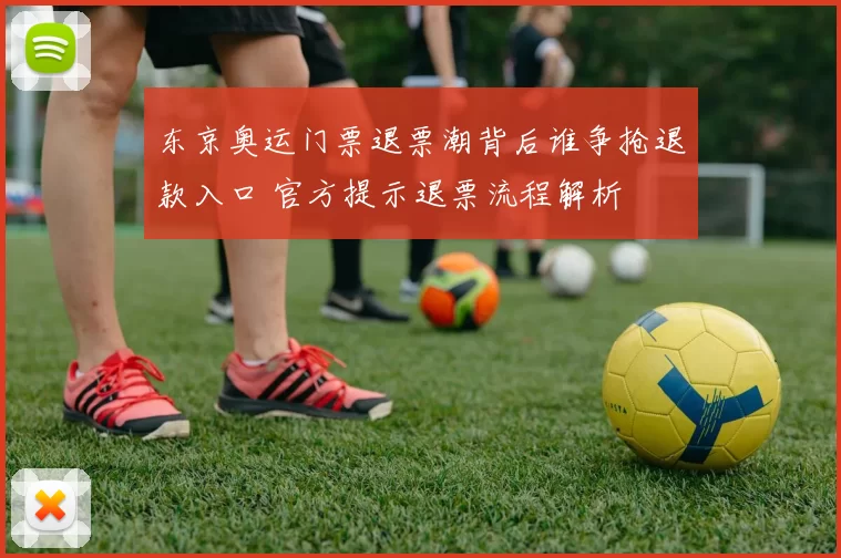 东京奥运门票退票潮背后谁争抢退款入口 官方提示退票流程解析