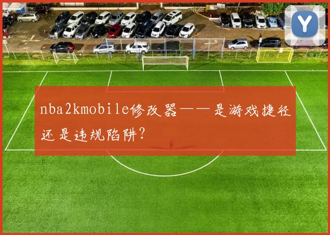 nba2kmobile修改器——是游戏捷径还是违规陷阱？