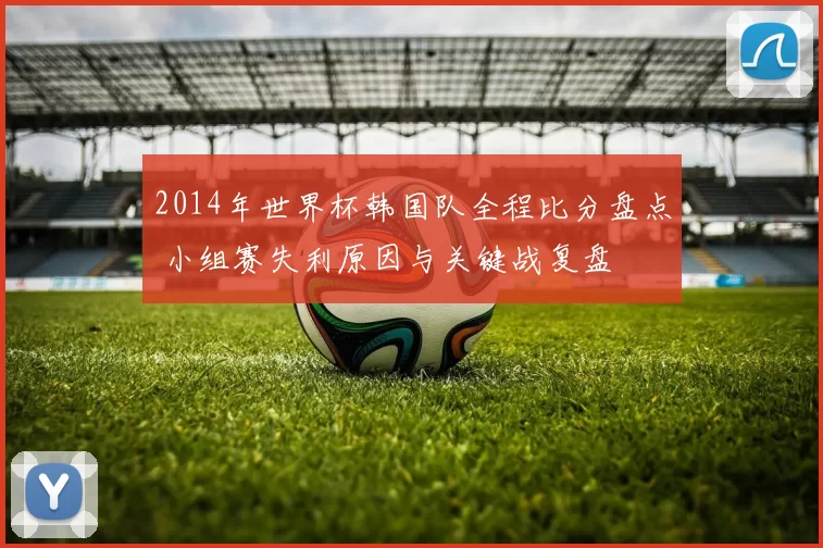 2014年世界杯韩国队全程比分盘点 小组赛失利原因与关键战复盘
