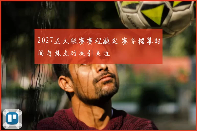 2027五大联赛赛程敲定 赛季揭幕时间与焦点对决引关注