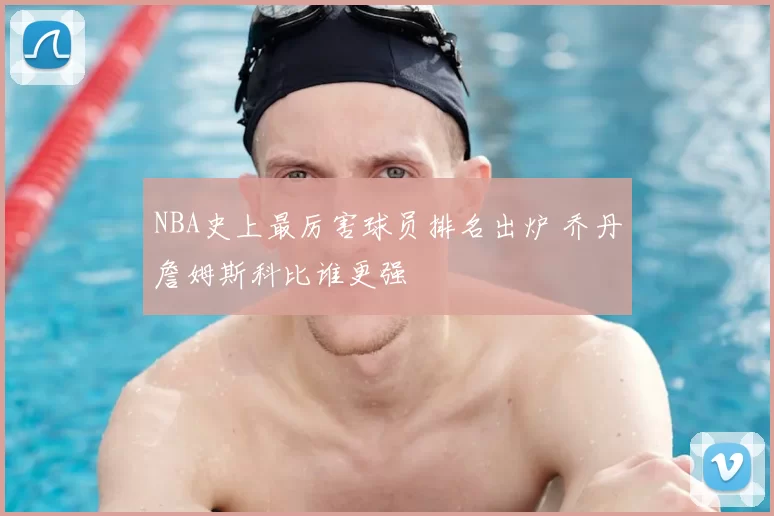 NBA史上最厉害球员排名出炉 乔丹詹姆斯科比谁更强