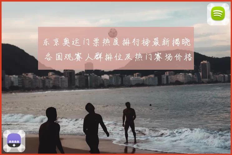 东京奥运门票热度排行榜最新揭晓 各国观赛人群排位及热门赛场价格趋势