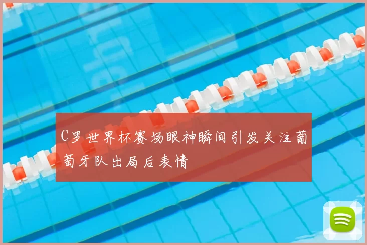 C罗世界杯赛场眼神瞬间引发关注葡萄牙队出局后表情