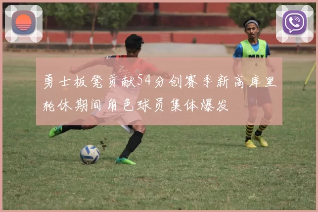 勇士板凳贡献54分创赛季新高库里轮休期间角色球员集体爆发