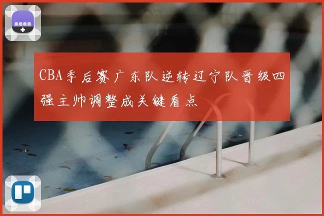 CBA季后赛广东队逆转辽宁队晋级四强主帅调整成关键看点