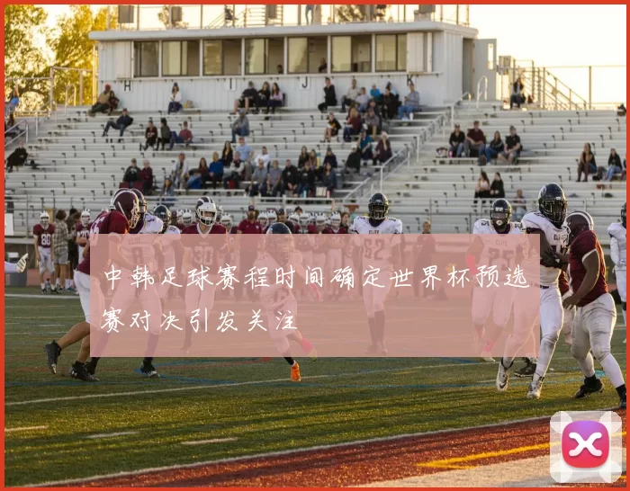 中韩足球赛程时间确定世界杯预选赛对决引发关注