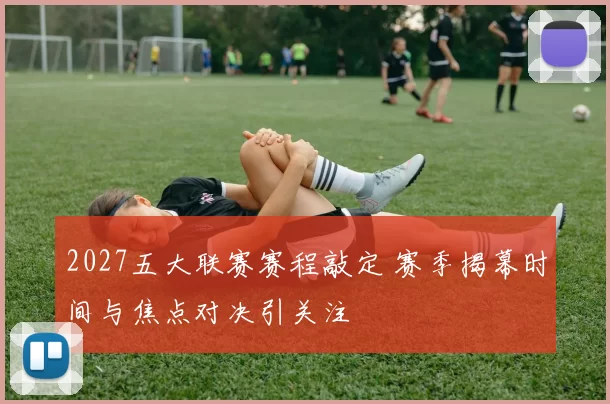 2027五大联赛赛程敲定 赛季揭幕时间与焦点对决引关注