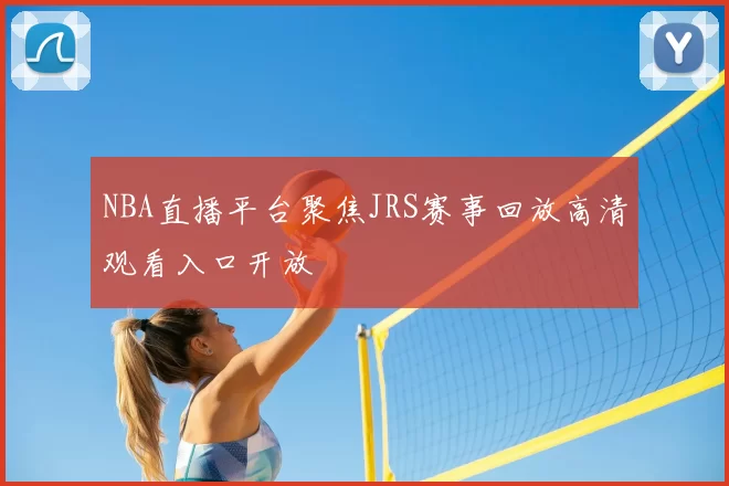 NBA直播平台聚焦JRS赛事回放高清观看入口开放