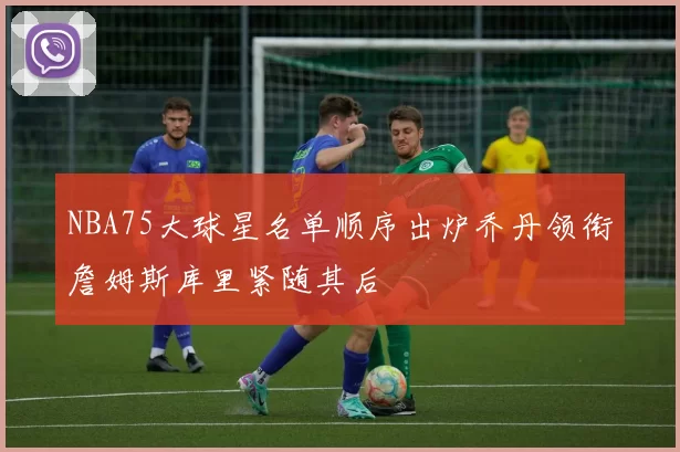 NBA75大球星名单顺序出炉乔丹领衔詹姆斯库里紧随其后