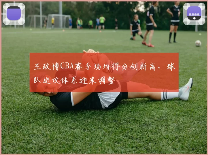 王政博CBA赛季场均得分创新高，球队进攻体系迎来调整