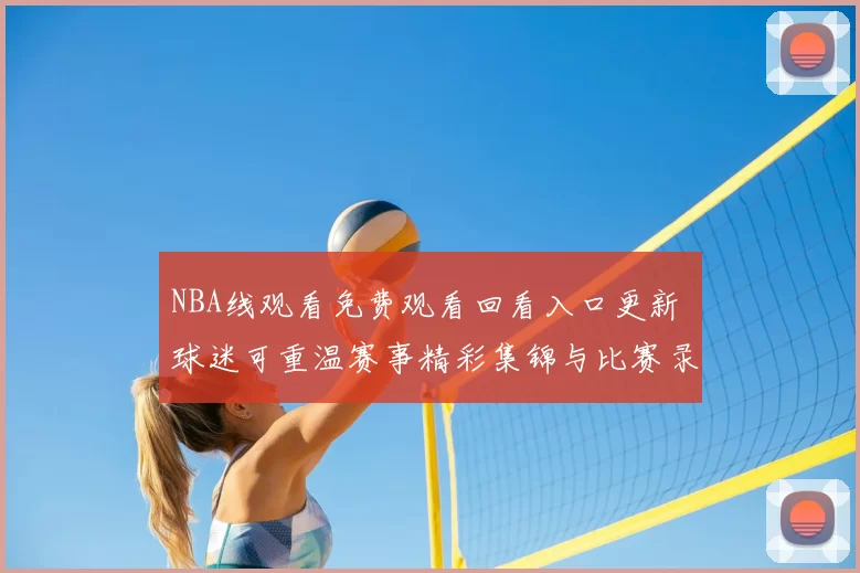 NBA线观看免费观看回看入口更新 球迷可重温赛事精彩集锦与比赛录像