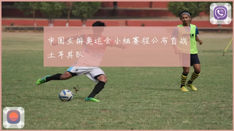 中国女排奥运会小组赛程公布首战土耳其队