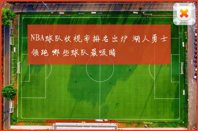 NBA球队收视率排名出炉 湖人勇士领跑 哪些球队最吸睛