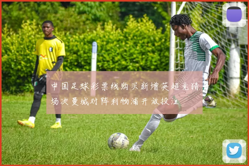 中国足球彩票线购买新增英超竞猜场次曼城对阵利物浦开放投注