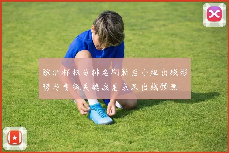 欧洲杯积分排名刷新后小组出线形势与晋级关键战看点及出线预测