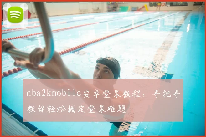 nba2kmobile安卓登录教程,手把手教你轻松搞定登录难题