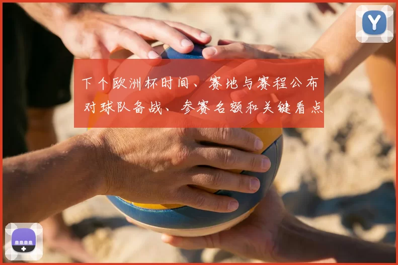 下个欧洲杯时间、赛地与赛程公布 对球队备战、参赛名额和关键看点影响
